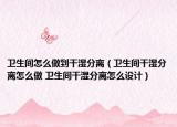 卫生间怎么做到干湿分离（卫生间干湿分离怎么做 卫生间干湿分离怎么设计）