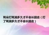 耳朵打耳洞多久才不会长回去（打了耳洞多久才不会长回去）