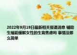 2022年9月19日最新相关报道消息 辅助生殖能缓解女性的生育焦虑吗 事情没那么简单