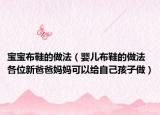 宝宝布鞋的做法（婴儿布鞋的做法 各位新爸爸妈妈可以给自己孩子做）