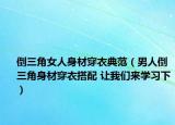 倒三角女人身材穿衣典范（男人倒三角身材穿衣搭配 让我们来学习下）