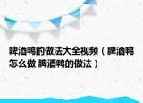 啤酒鸭的做法大全视频（脾酒鸭怎么做 脾酒鸭的做法）