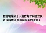 乾隆珐琅彩（大清乾隆年制清三代珐琅彩特征 喜欢珐琅彩的注意）