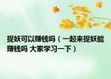 捉妖可以赚钱吗（一起来捉妖能赚钱吗 大家学习一下）
