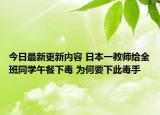 今日最新更新内容 日本一教师给全班同学午餐下毒 为何要下此毒手