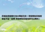 葛根和青钱柳叶泡水喝的功效（青钱柳和葛根苦菜能不能一起喝 青钱柳和葛根泡茶可以喝吗）