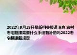2022年9月19日最新相关报道消息 农村老宅翻建需要什么手续有补助吗2022老宅翻建新规定