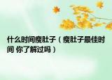 什么时间瘦肚子（瘦肚子最佳时间 你了解过吗）