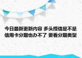 今日最新更新内容 多头授信是不是信用卡分期也办不了 要看分期类型
