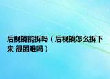 后视镜能拆吗（后视镜怎么拆下来 很困难吗）