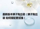最新版本狮子狗出装（狮子狗出装 如何搭配更加强）