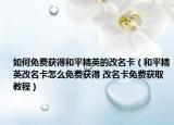 如何免费获得和平精英的改名卡（和平精英改名卡怎么免费获得 改名卡免费获取教程）