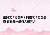 蹭网太卡怎么办（网络太卡怎么设置 看看是不是有人蹭网了）