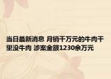 当日最新消息 月销千万元的牛肉干里没牛肉 涉案金额1230余万元