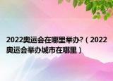2022奥运会在哪里举办?（2022奥运会举办城市在哪里）