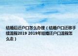 结婚后迁户口怎么办理（结婚户口迁移手续流程2019 2019年结婚迁户口流程怎么走）