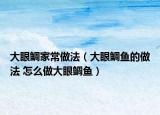 大眼鲷家常做法（大眼鲷鱼的做法 怎么做大眼鲷鱼）