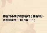 麝香对小孩子有伤害吗（麝香对小孩的危害性 一起了解一下）