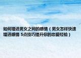 如何增进男女之间的感情（男女怎样快速增进感情 5点技巧提升你的恋爱经验）