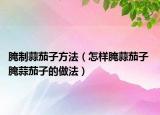 腌制蒜茄子方法（怎样腌蒜茄子 腌蒜茄子的做法）