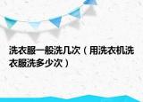 洗衣服一般洗几次（用洗衣机洗衣服洗多少次）