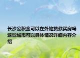 长沙公积金可以在外地贷款买房吗 这些城市可以具体情况详细内容介绍