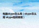 电脑skype怎么用（skype怎么用 skype如何使用）