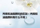 丙烯和油画颜料的区别（丙烯和油画颜料有什么不同）