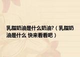 乳脂奶油是什么奶油?（乳脂奶油是什么 快来看看吧）