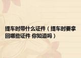 提车时带什么证件（提车时要拿回哪些证件 你知道吗）