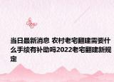 当日最新消息 农村老宅翻建需要什么手续有补助吗2022老宅翻建新规定