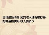 当日最新消息 房贷收入证明银行会打电话核实吗 收入要多少
