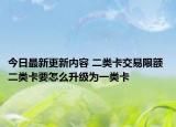 今日最新更新内容 二类卡交易限额 二类卡要怎么升级为一类卡