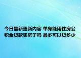 今日最新更新内容 单身能用住房公积金贷款买房子吗 最多可以贷多少