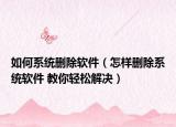 如何系统删除软件（怎样删除系统软件 教你轻松解决）