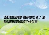 当日最新消息 胡彦斌怎么了 最新消息胡彦斌出了什么事
