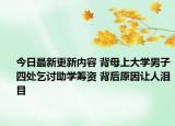 今日最新更新内容 背母上大学男子四处乞讨助学筹资 背后原因让人泪目
