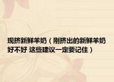 现挤新鲜羊奶（刚挤出的新鲜羊奶好不好 这些建议一定要记住）