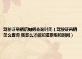 驾驶证吊销后如何查询时间（驾驶证吊销怎么查询 我怎么才能知道期限和时间）