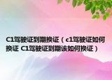 C1驾驶证到期换证（c1驾驶证如何换证 C1驾驶证到期该如何换证）