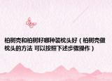 柏树壳和柏树籽哪种装枕头好（柏树壳做枕头的方法 可以按照下述步骤操作）