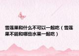 雪莲果和什么不可以一起吃（雪莲果不能和哪些水果一起吃）