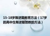 15-18岁叛逆期教育方法（17岁的高中生叛逆期管教的方法）
