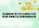 当日最新消息 男子为什么将两名子女扔进河里 来看廉江合江桥事件视频及后续