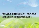 老人晚上夜尿多怎么办（老人晚上尿多怎么办 看看医生怎么说）