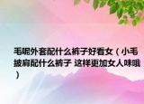 毛呢外套配什么裤子好看女（小毛披肩配什么裤子 这样更加女人味哦）