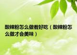酸辣粉怎么做着好吃（酸辣粉怎么做才会美味）