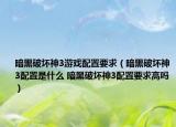暗黑破坏神3游戏配置要求（暗黑破坏神3配置是什么 暗黑破坏神3配置要求高吗）