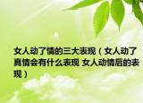 女人动了情的三大表现（女人动了真情会有什么表现 女人动情后的表现）