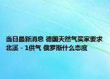 当日最新消息 德国天然气买家要求北溪－1供气 俄罗斯什么态度